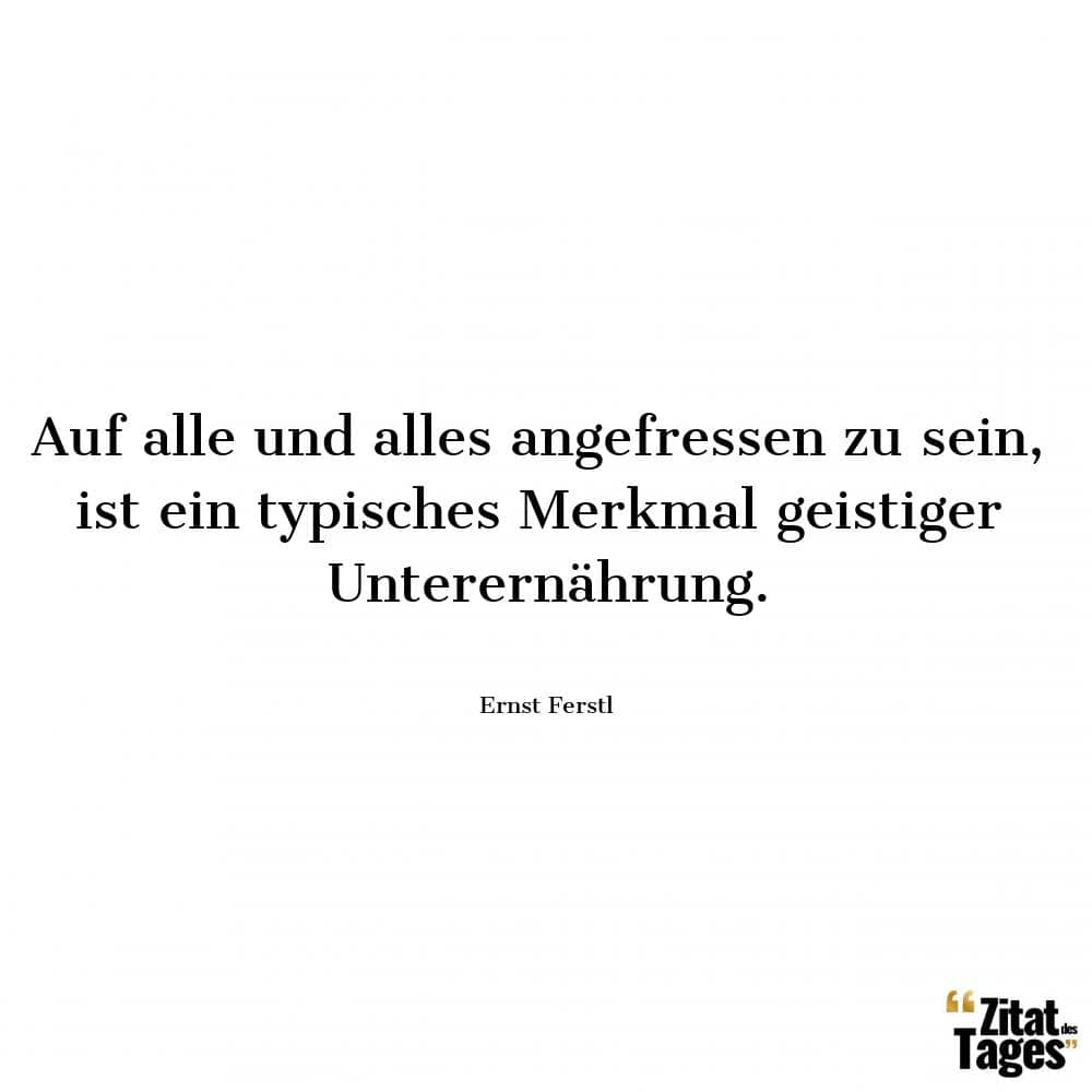 Auf alle und alles angefressen zu sein, ist ein typisches Merkmal geistiger Unterernährung. - Ernst Ferstl