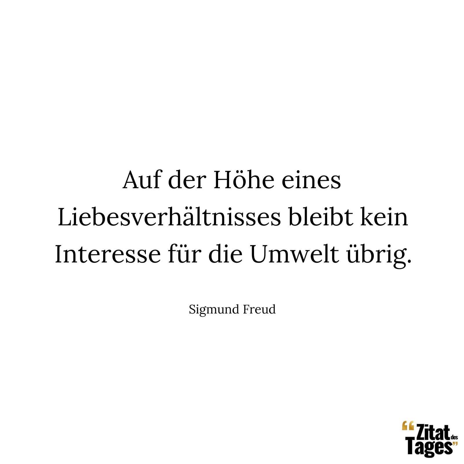 Auf der Höhe eines Liebesverhältnisses bleibt kein Interesse für die Umwelt übrig. - Sigmund Freud