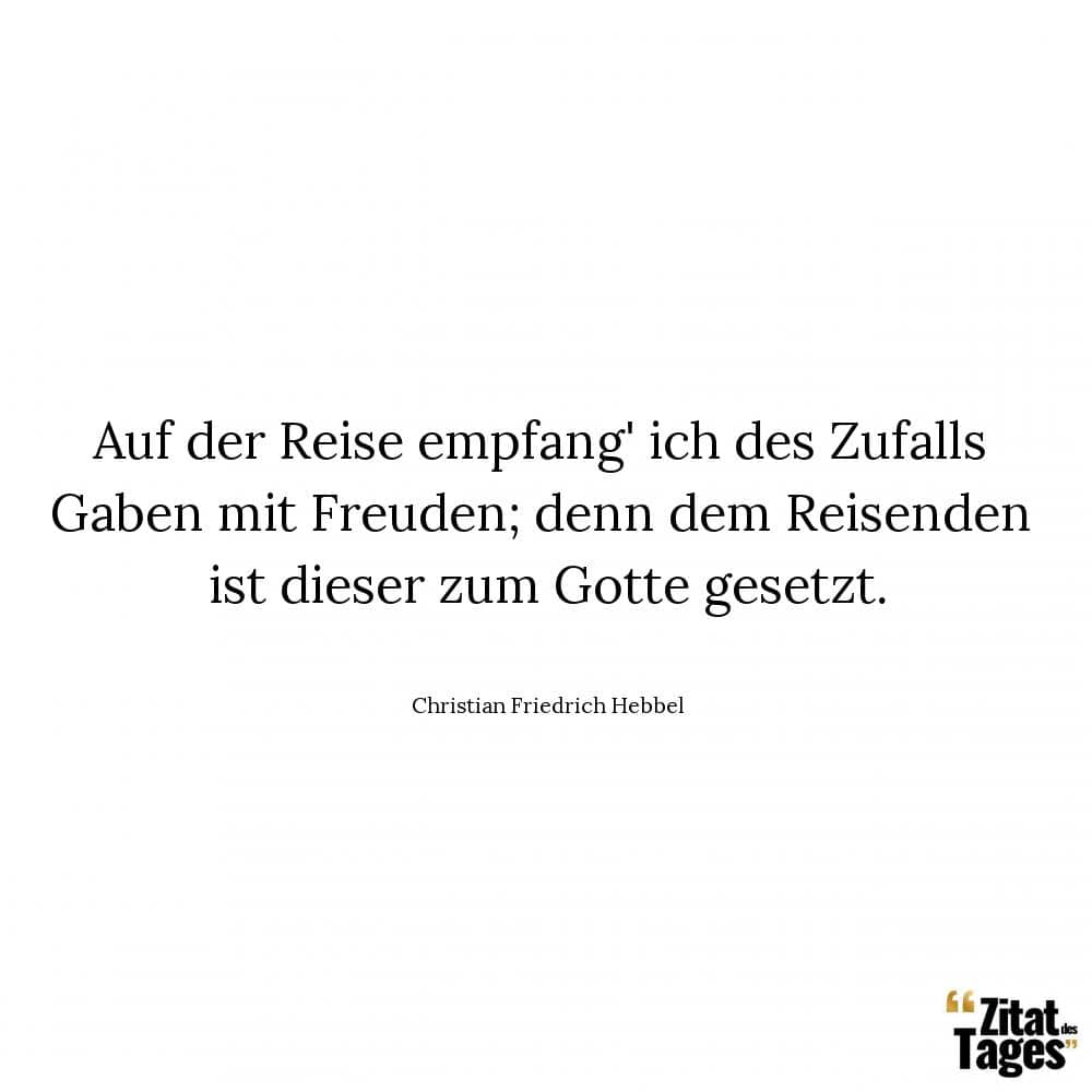 Auf der Reise empfang' ich des Zufalls Gaben mit Freuden; denn dem Reisenden ist dieser zum Gotte gesetzt. - Christian Friedrich Hebbel