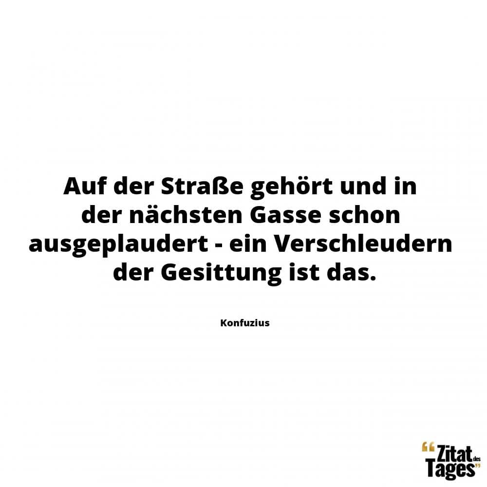 Auf der Straße gehört und in der nächsten Gasse schon ausgeplaudert - ein Verschleudern der Gesittung ist das. - Konfuzius