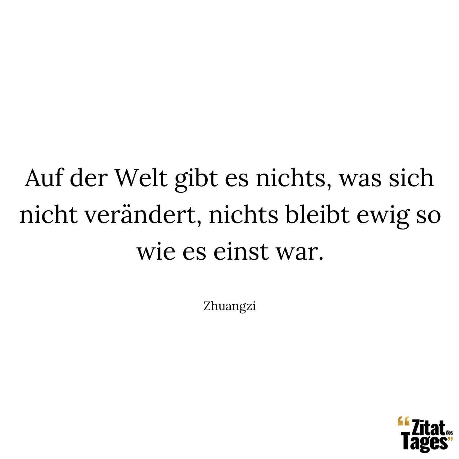 Auf der Welt gibt es nichts, was sich nicht verändert, nichts bleibt ewig so wie es einst war. - Zhuangzi