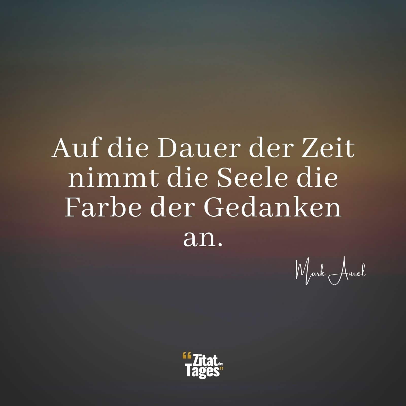 Auf die Dauer der Zeit nimmt die Seele die Farbe der Gedanken an. - Mark Aurel