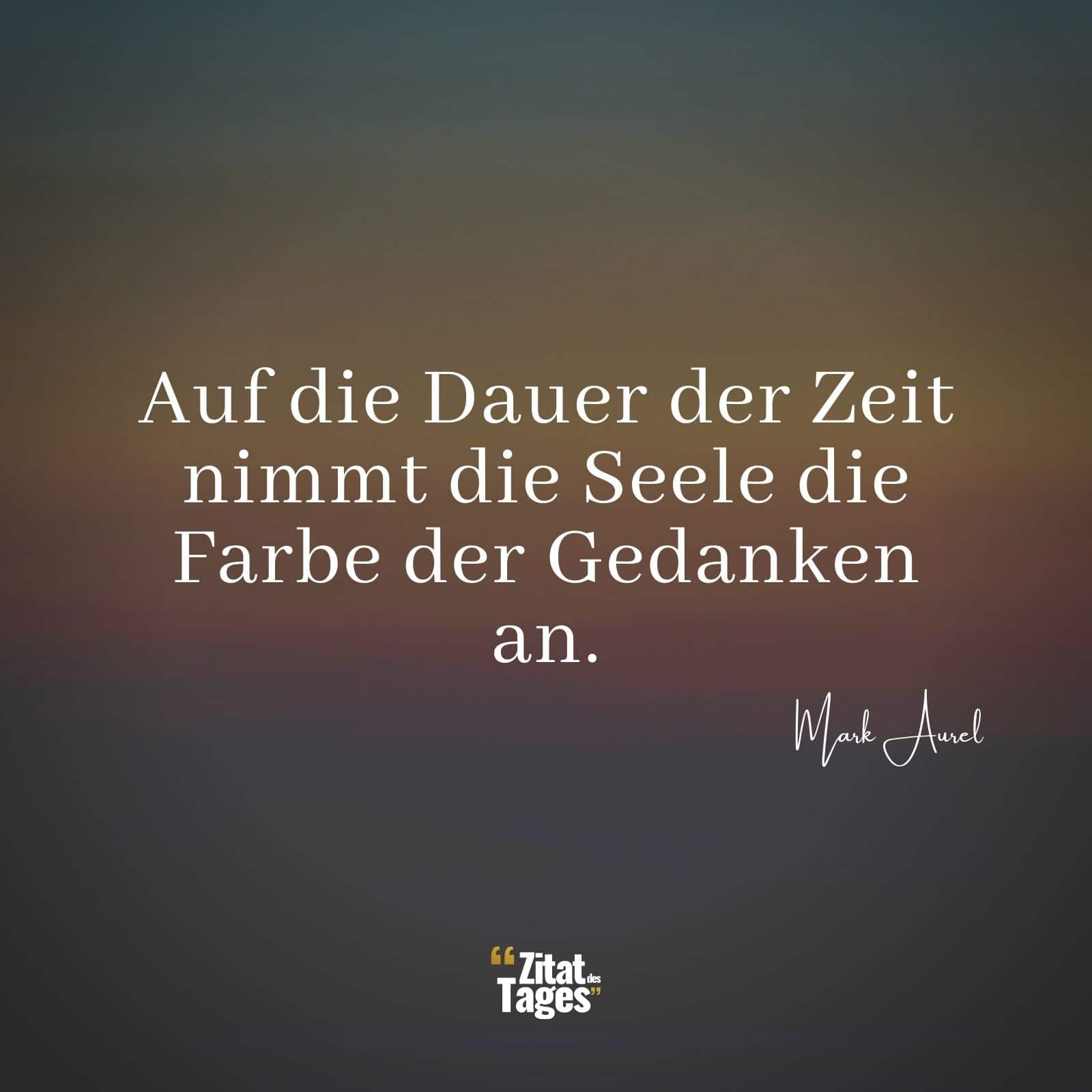 Auf die Dauer der Zeit nimmt die Seele die Farbe der Gedanken an. - Mark Aurel