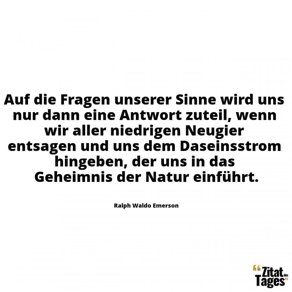 Auf die Fragen unserer Sinne wird uns nur dann eine Antwort zuteil, wenn wir aller niedrigen Neugier entsagen und uns dem Daseinsstrom hingeben, der uns in das Geheimnis der Natur einführt. - Ralph Waldo Emerson