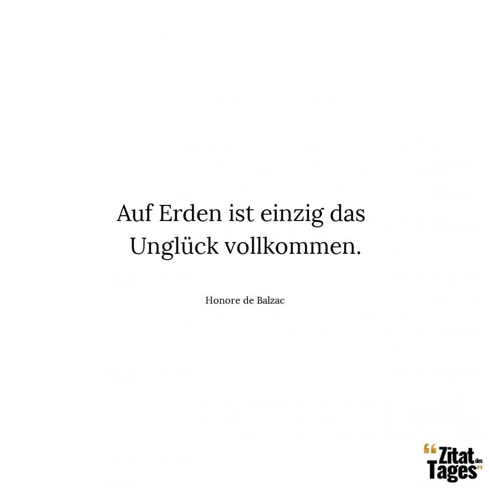 Auf Erden ist einzig das Unglück vollkommen. - Honore de Balzac