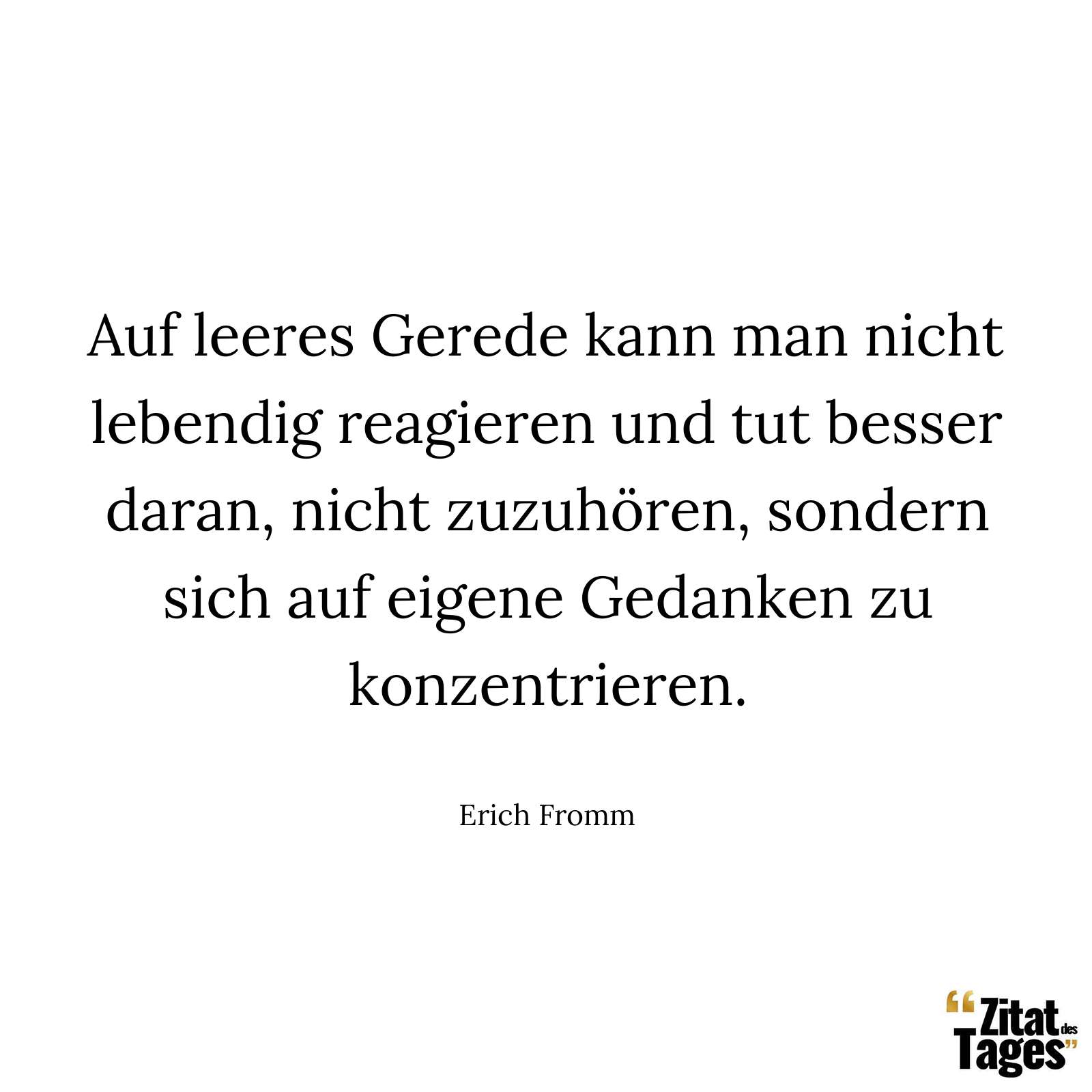 Auf leeres Gerede kann man nicht lebendig reagieren und tut besser daran, nicht zuzuhören, sondern sich auf eigene Gedanken zu konzentrieren. - Erich Fromm