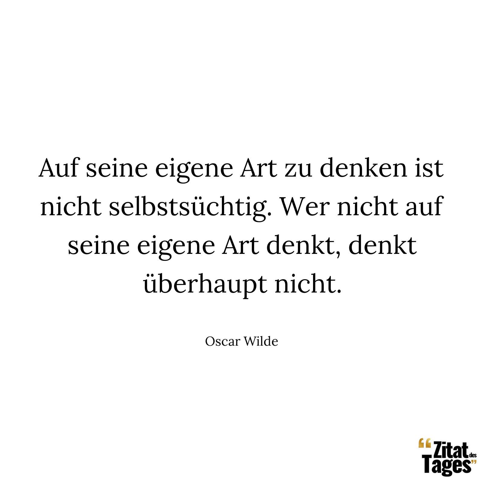 Auf seine eigene Art zu denken ist nicht selbstsüchtig. Wer nicht auf seine eigene Art denkt, denkt überhaupt nicht. - Oscar Wilde