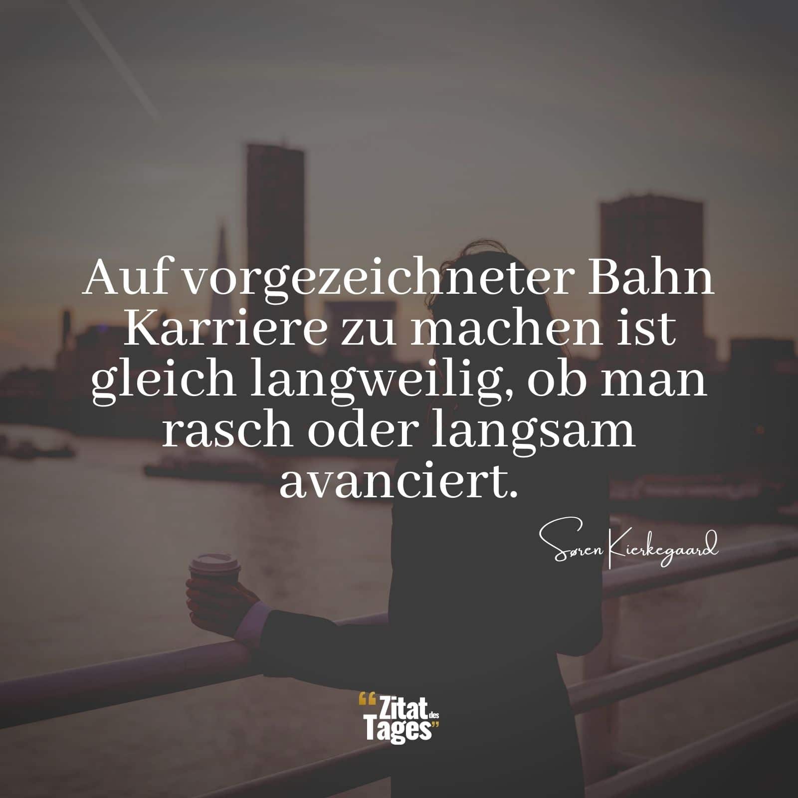 Auf vorgezeichneter Bahn Karriere zu machen ist gleich langweilig, ob man rasch oder langsam avanciert. - Søren Kierkegaard