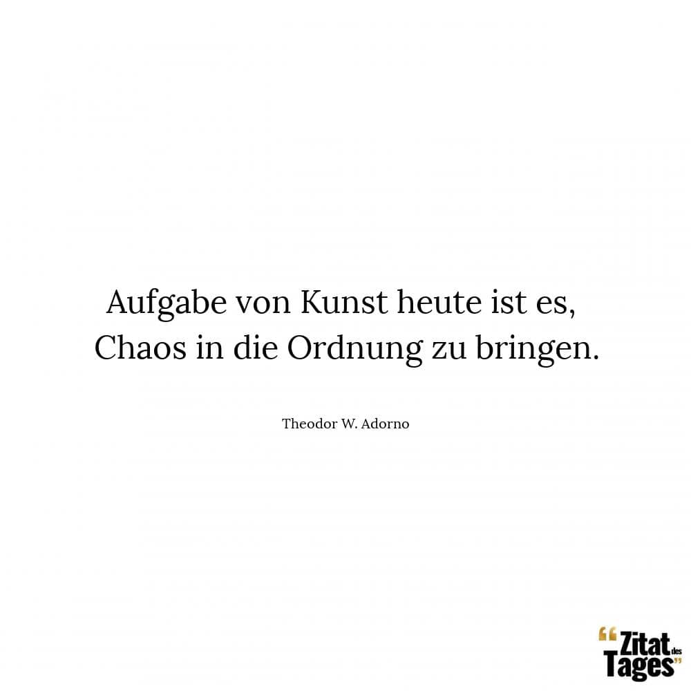 Aufgabe von Kunst heute ist es, Chaos in die Ordnung zu bringen. - Theodor W. Adorno