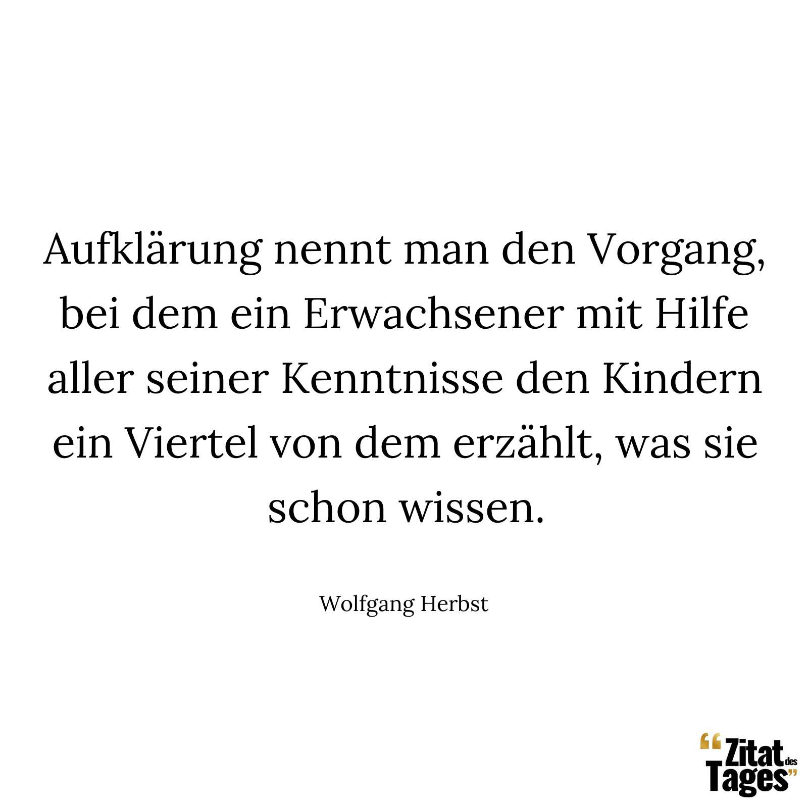 Aufklärung nennt man den Vorgang, bei dem ein Erwachsener mit Hilfe aller seiner Kenntnisse den Kindern ein Viertel von dem erzählt, was sie schon wissen. - Wolfgang Herbst