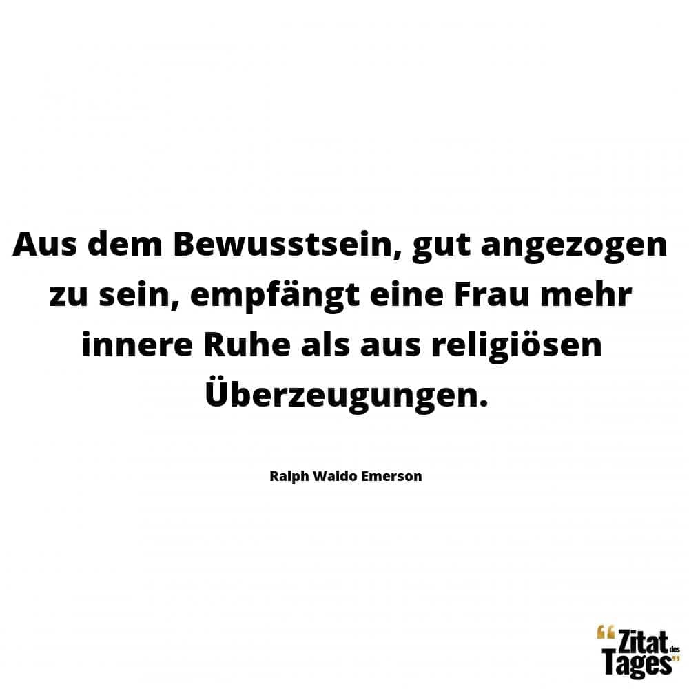 Aus dem Bewusstsein, gut angezogen zu sein, empfängt eine Frau mehr innere Ruhe als aus religiösen Überzeugungen. - Ralph Waldo Emerson