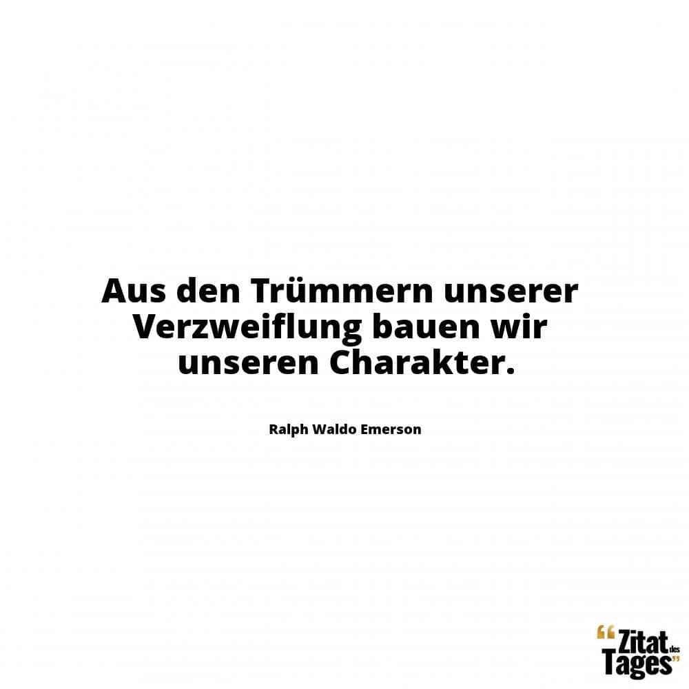 Aus den Trümmern unserer Verzweiflung bauen wir unseren Charakter. - Ralph Waldo Emerson