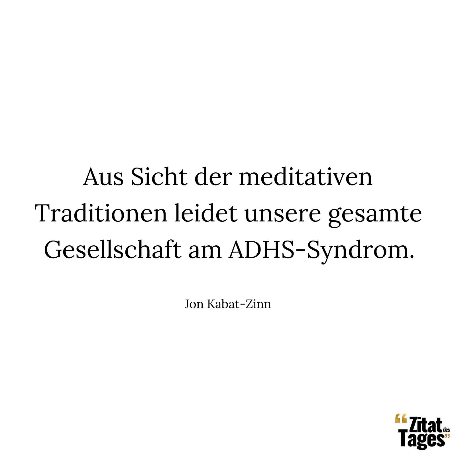 Aus Sicht der meditativen Traditionen leidet unsere gesamte Gesellschaft am ADHS-Syndrom. - Jon Kabat-Zinn