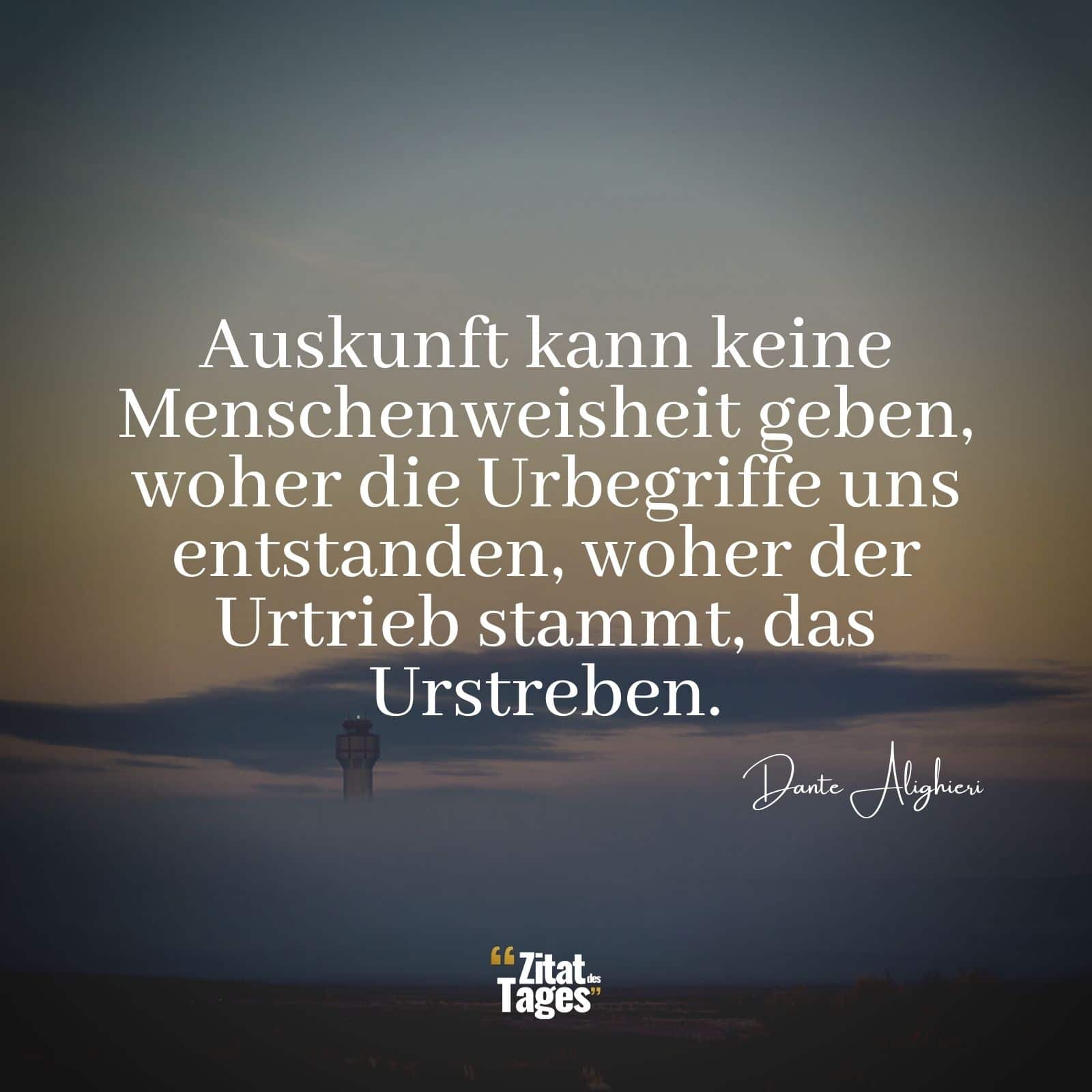 Auskunft kann keine Menschenweisheit geben, woher die Urbegriffe uns entstanden, woher der Urtrieb stammt, das Urstreben. - Dante Alighieri