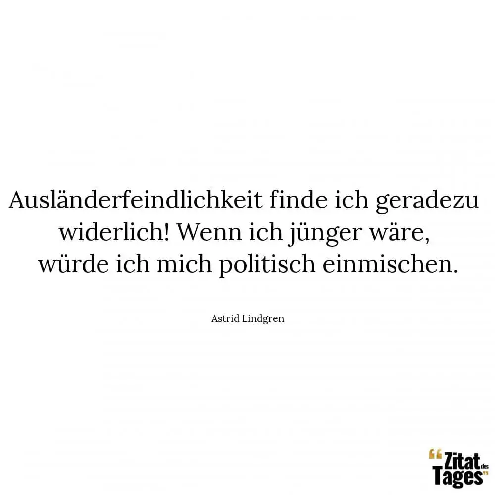 Ausländerfeindlichkeit finde ich geradezu widerlich! Wenn ich jünger wäre, würde ich mich politisch einmischen. - Astrid Lindgren