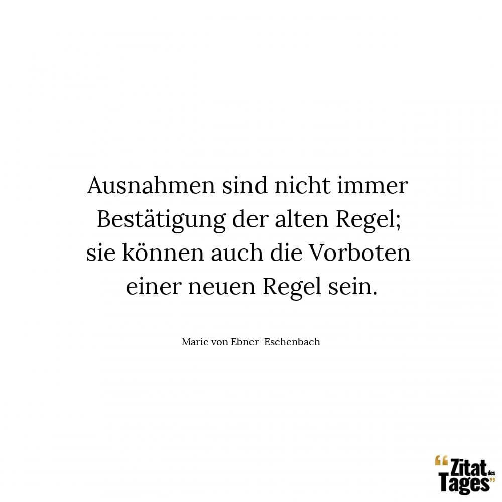 Ausnahmen sind nicht immer Bestätigung der alten Regel; sie können auch die Vorboten einer neuen Regel sein. - Marie von Ebner-Eschenbach