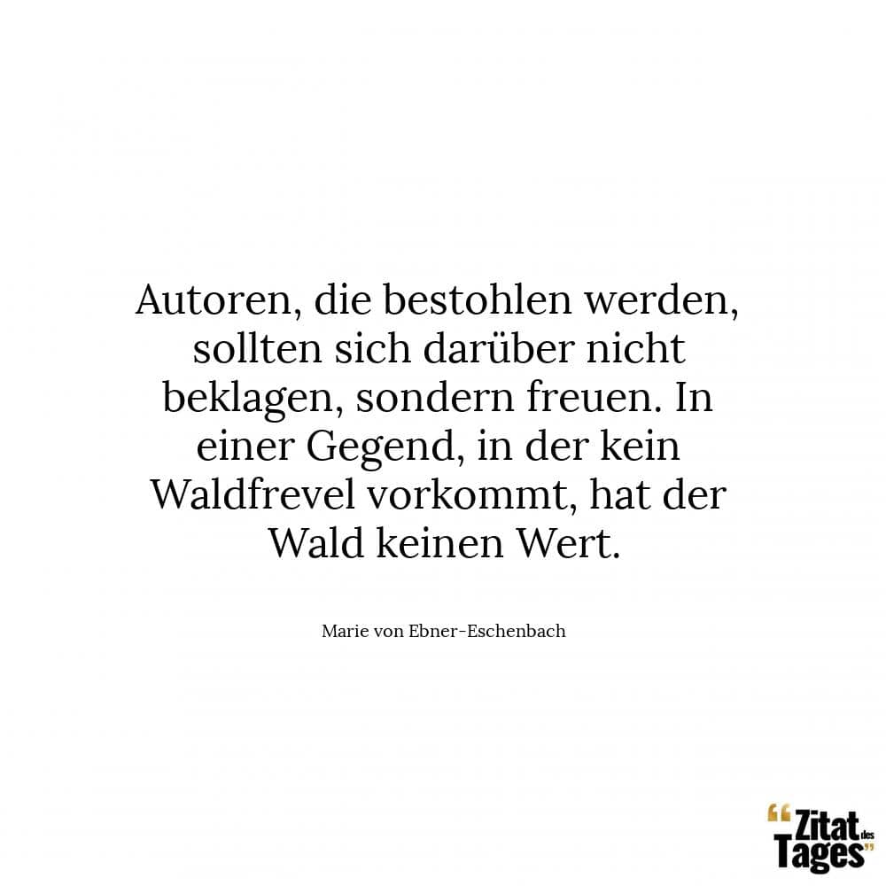 Autoren, die bestohlen werden, sollten sich darüber nicht beklagen, sondern freuen. In einer Gegend, in der kein Waldfrevel vorkommt, hat der Wald keinen Wert. - Marie von Ebner-Eschenbach