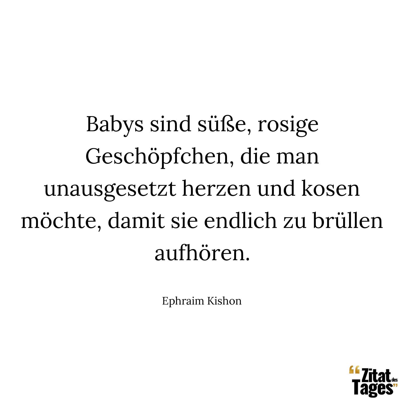 Babys sind süße, rosige Geschöpfchen, die man unausgesetzt herzen und kosen möchte, damit sie endlich zu brüllen aufhören. - Ephraim Kishon