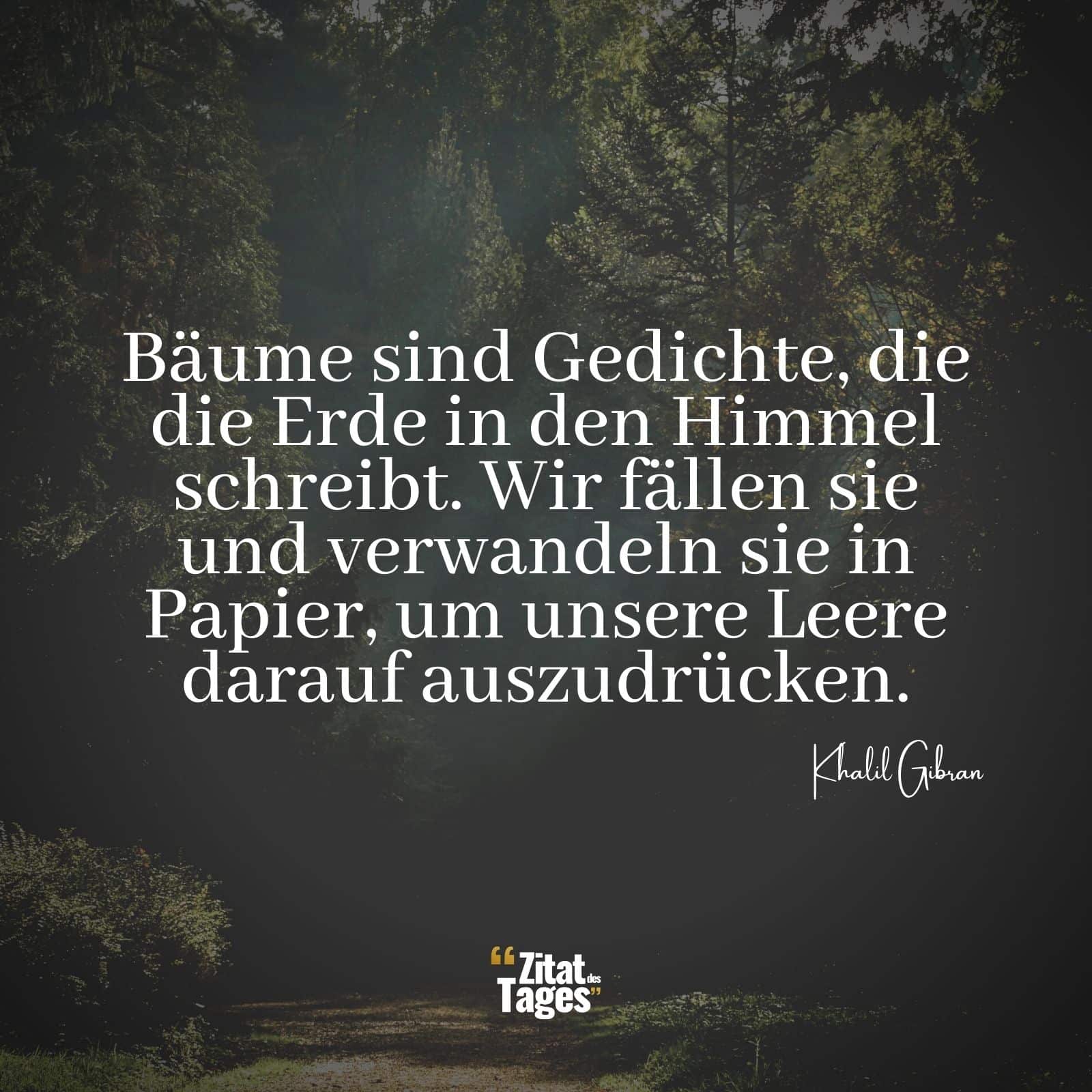 Bäume sind Gedichte, die die Erde in den Himmel schreibt. Wir fällen sie und verwandeln sie in Papier, um unsere Leere darauf auszudrücken. - Khalil Gibran