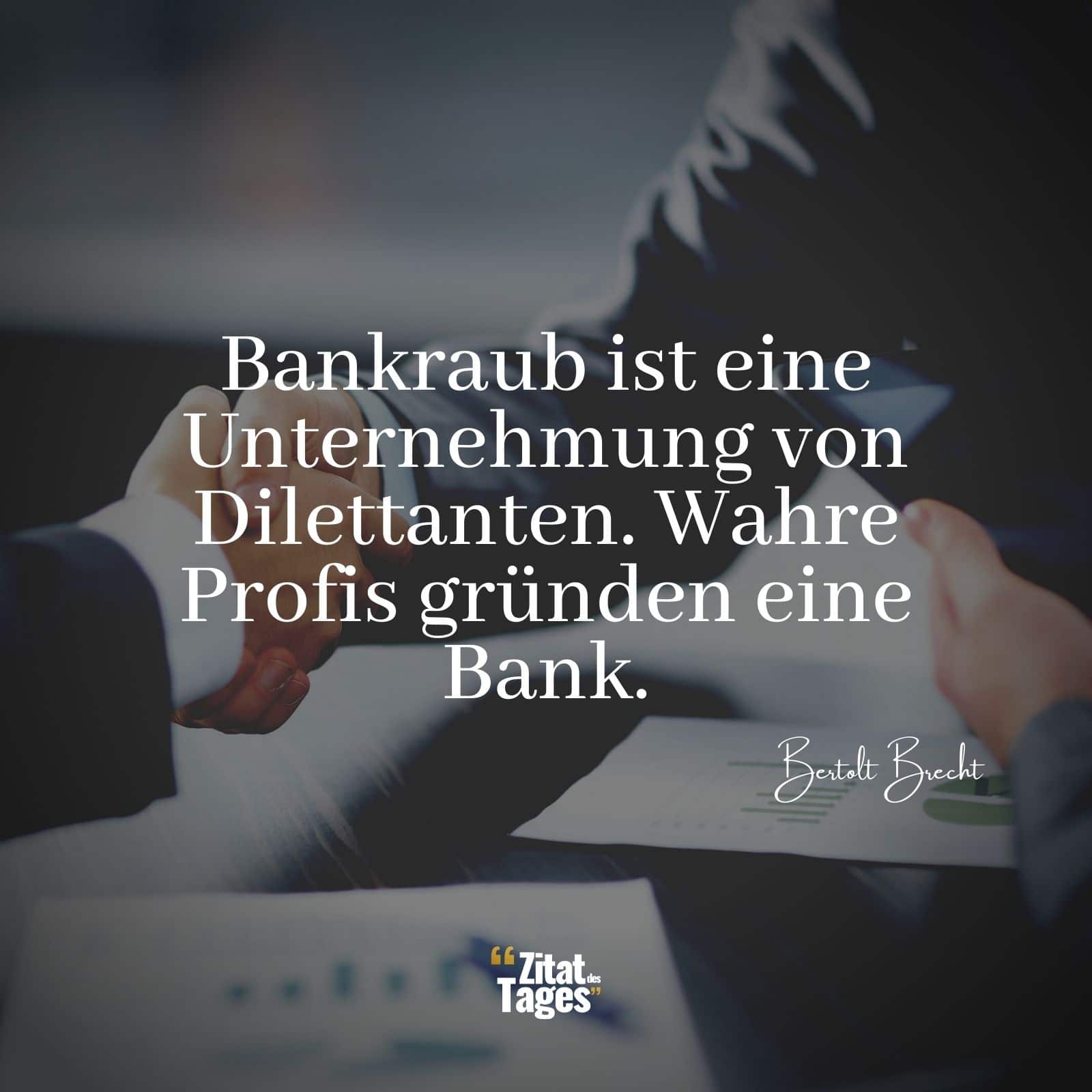 Bankraub ist eine Unternehmung von Dilettanten. Wahre Profis gründen eine Bank. - Bertolt Brecht