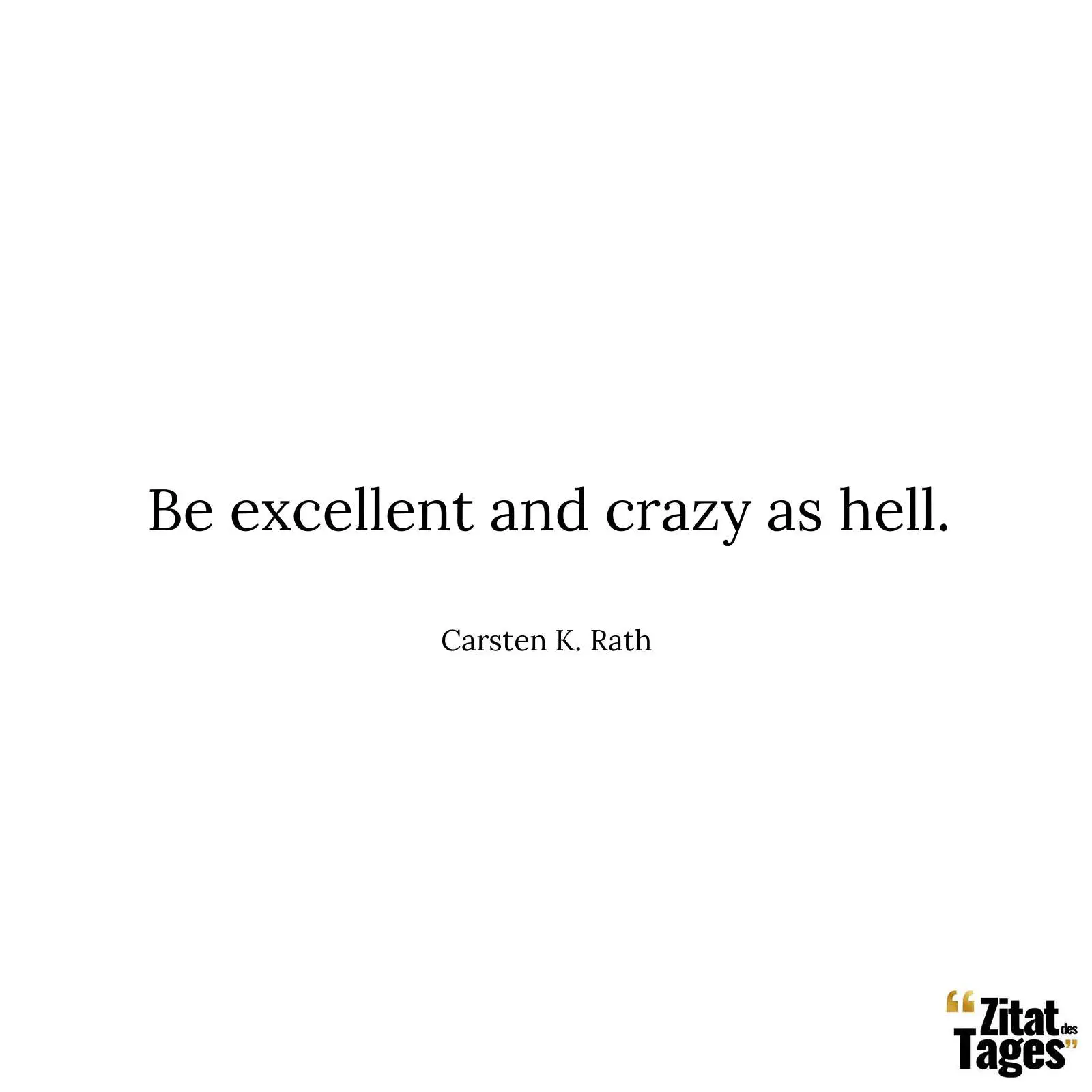Be excellent and crazy as hell. - Carsten K. Rath