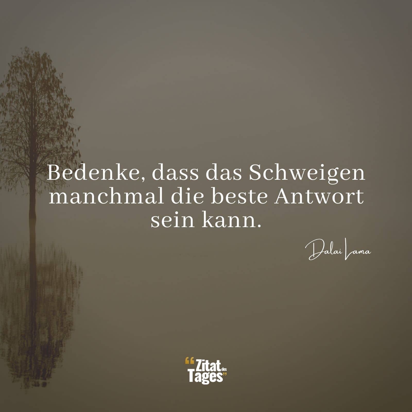 Bedenke, dass das Schweigen manchmal die beste Antwort sein kann. - Dalai Lama