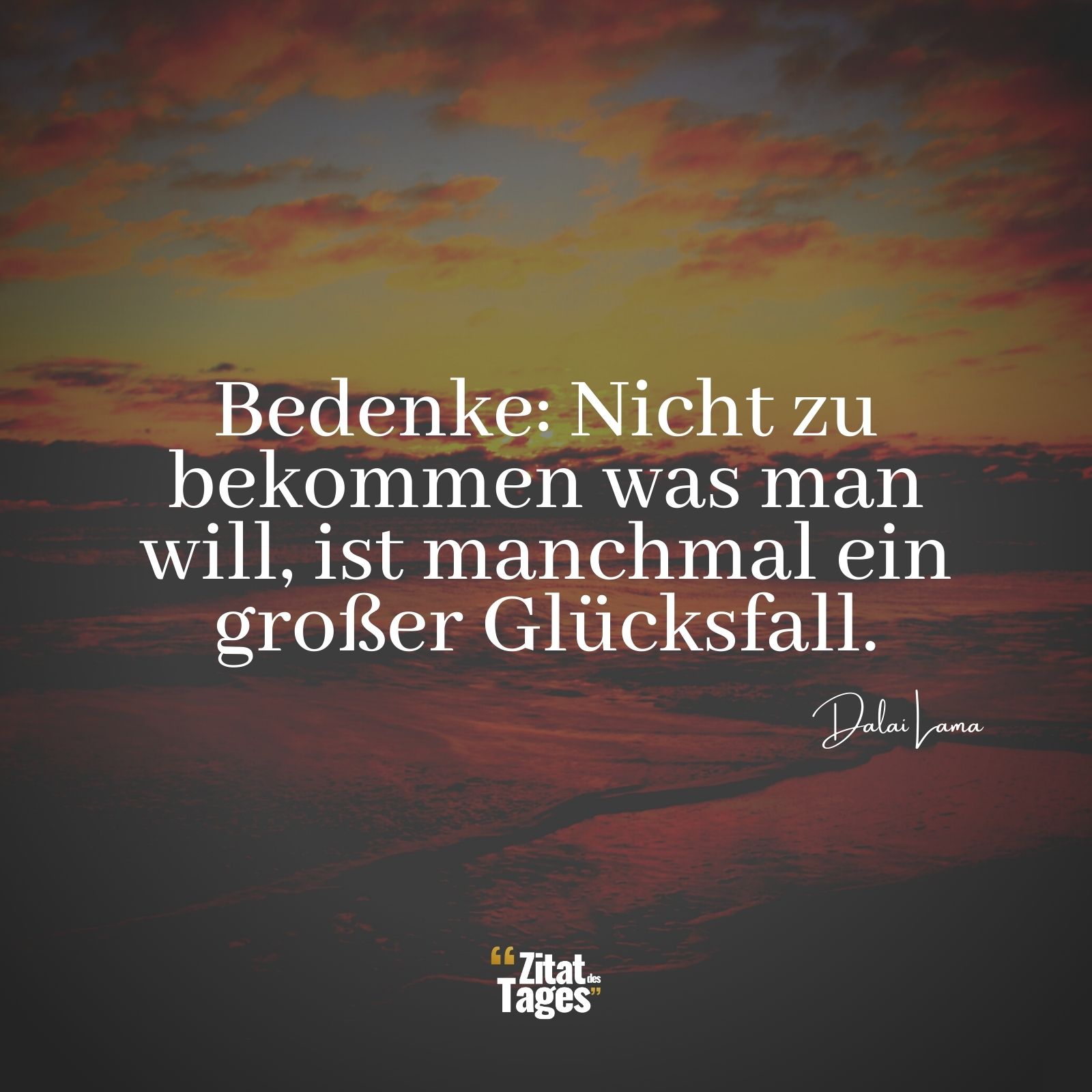 Bedenke: Nicht zu bekommen was man will, ist manchmal ein großer Glücksfall. - Dalai Lama