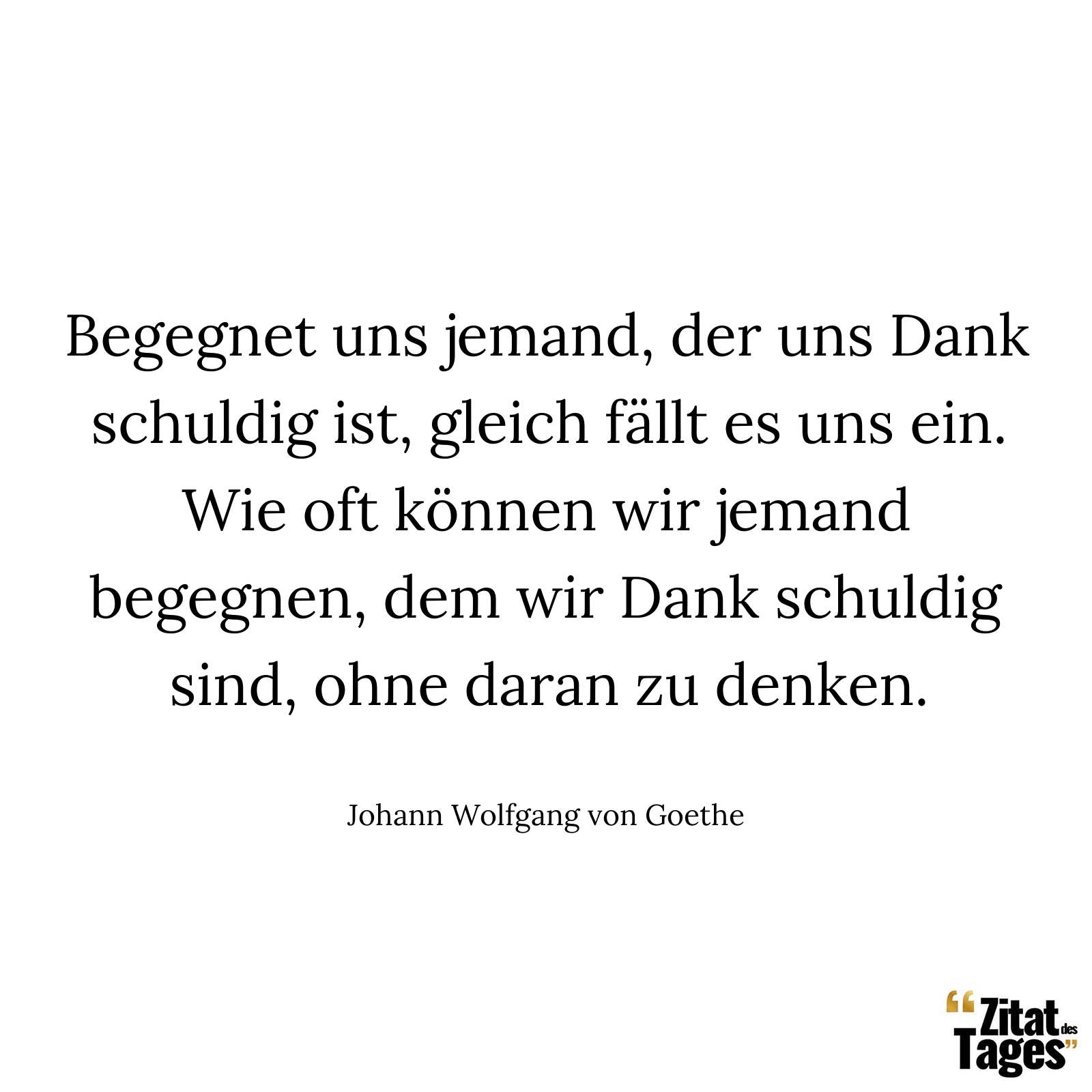 Begegnet uns jemand, der uns Dank schuldig ist, gleich fällt es uns ein. Wie oft können wir jemand begegnen, dem wir Dank schuldig sind, ohne daran zu denken. - Johann Wolfgang von Goethe