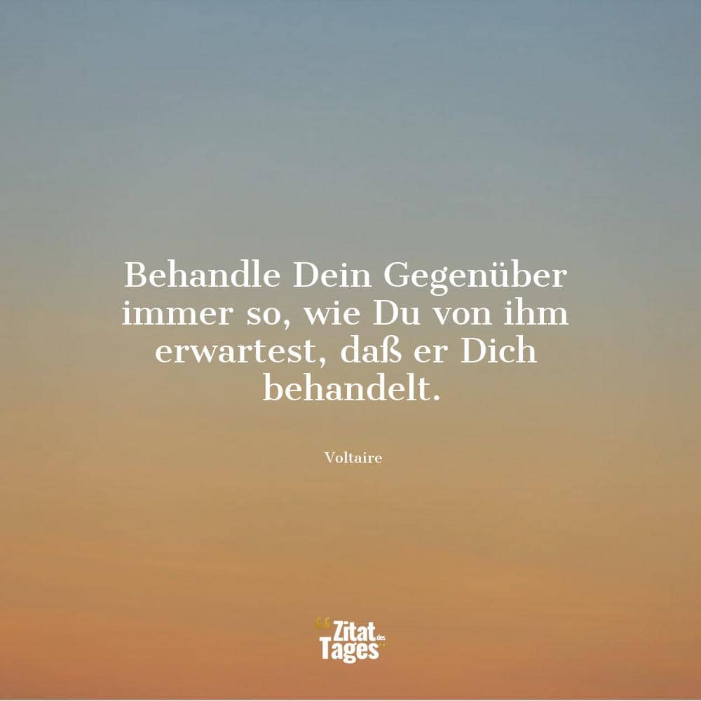 Behandle Dein Gegenüber immer so, wie Du von ihm erwartest, daß er Dich behandelt. - Voltaire