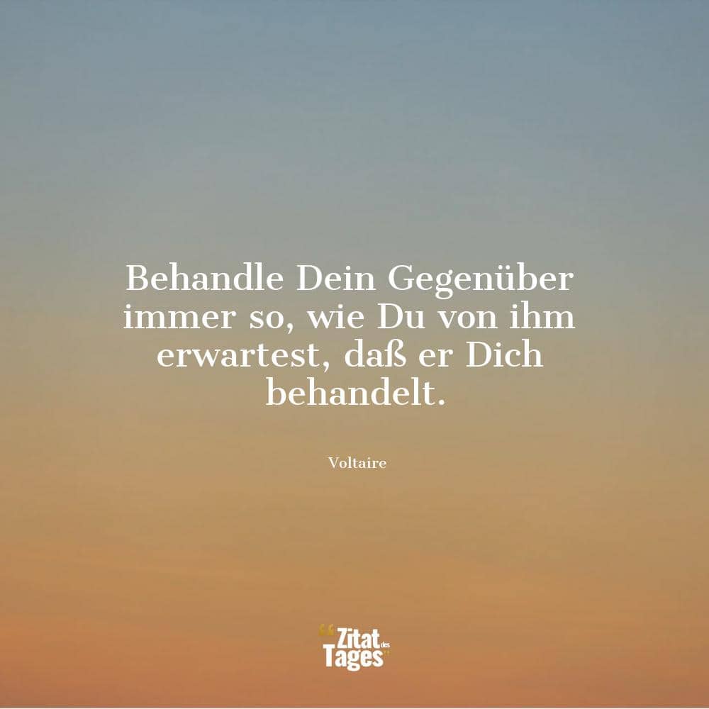 Behandle Dein Gegenüber immer so, wie Du von ihm erwartest, daß er Dich behandelt. - Voltaire