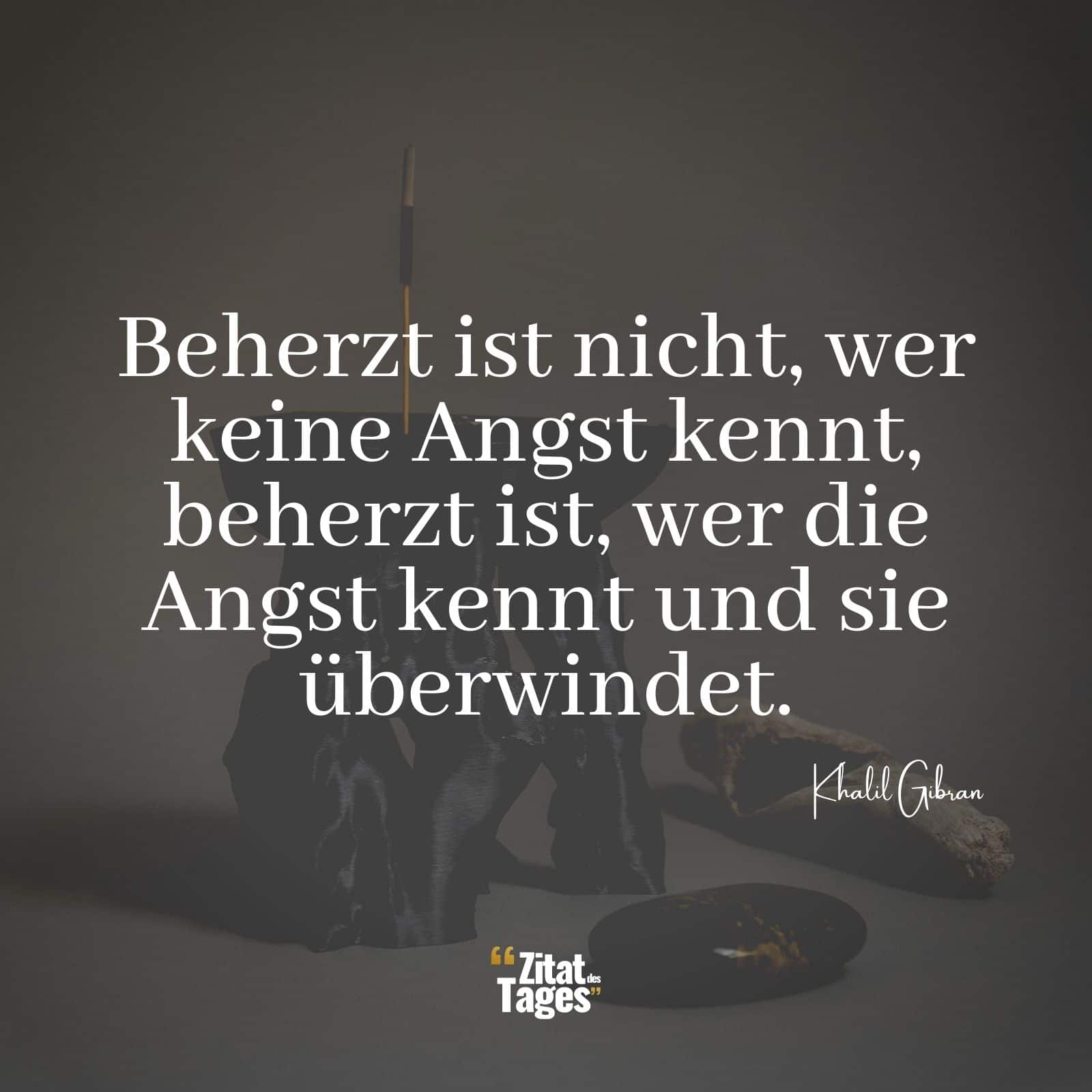 Beherzt ist nicht, wer keine Angst kennt, beherzt ist, wer die Angst kennt und sie überwindet. - Khalil Gibran