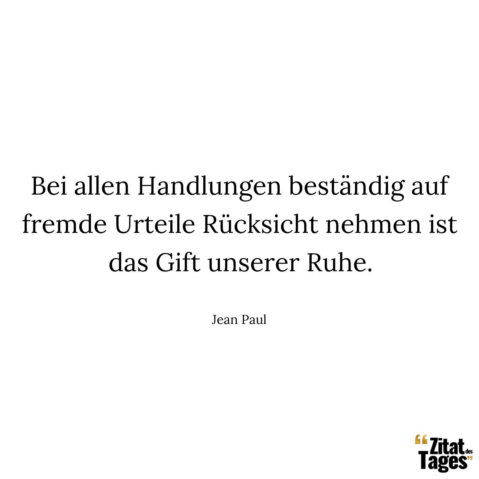 Bei allen Handlungen beständig auf fremde Urteile Rücksicht nehmen ist das Gift unserer Ruhe. - Jean Paul