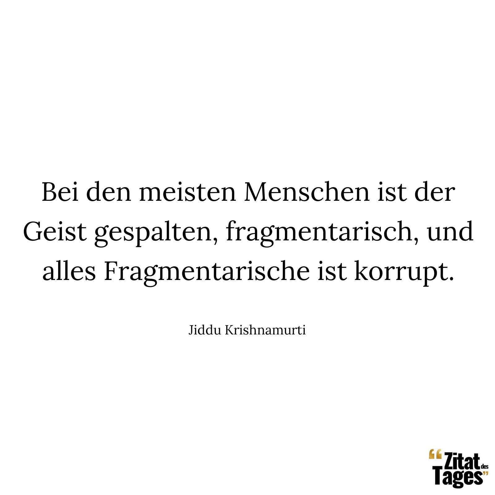 Bei den meisten Menschen ist der Geist gespalten, fragmentarisch, und alles Fragmentarische ist korrupt. - Jiddu Krishnamurti