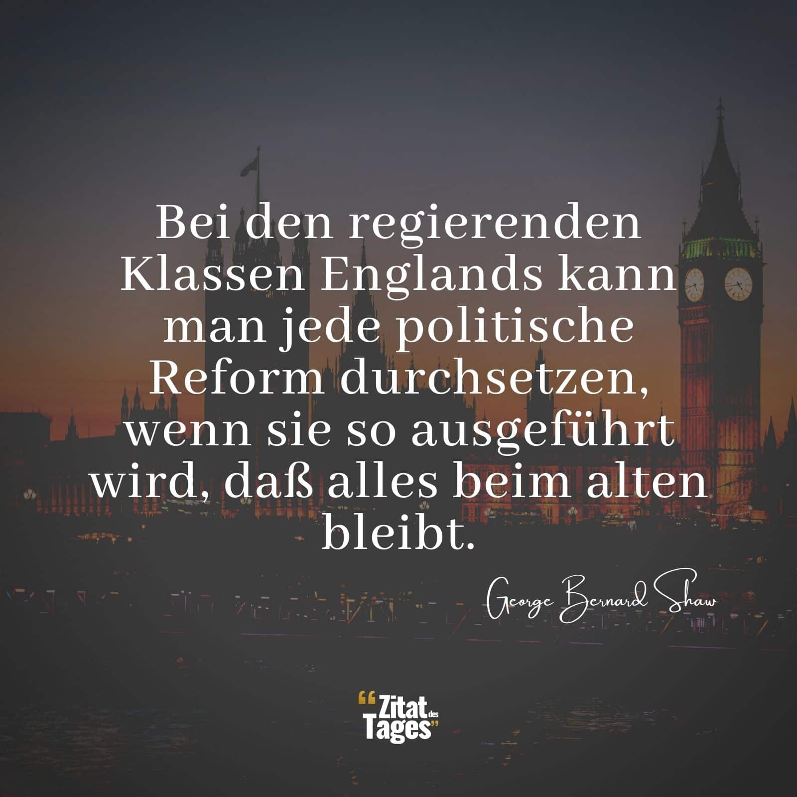 Bei den regierenden Klassen Englands kann man jede politische Reform durchsetzen, wenn sie so ausgeführt wird, daß alles beim alten bleibt. - George Bernard Shaw