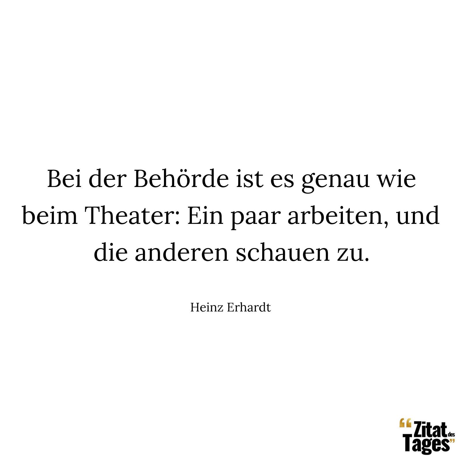 Bei der Behörde ist es genau wie beim Theater: Ein paar arbeiten, und die anderen schauen zu. - Heinz Erhardt