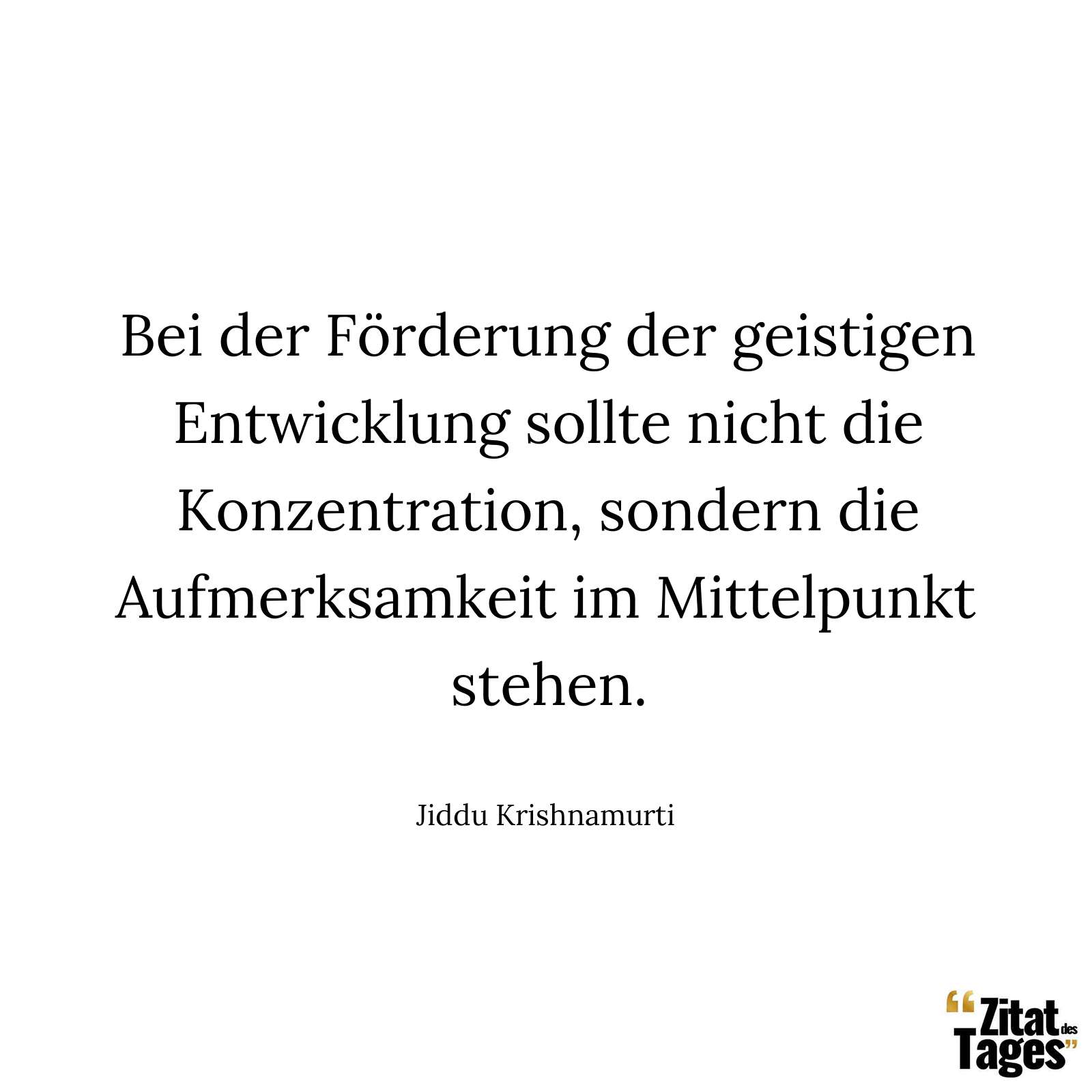 Bei der Förderung der geistigen Entwicklung sollte nicht die Konzentration, sondern die Aufmerksamkeit im Mittelpunkt stehen. - Jiddu Krishnamurti