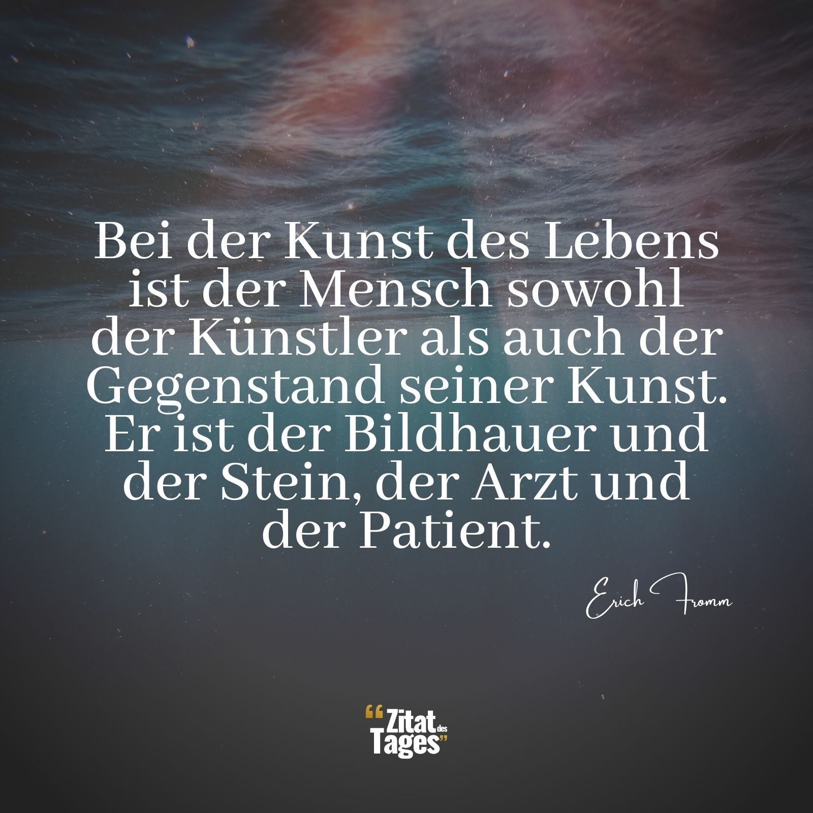 Bei der Kunst des Lebens ist der Mensch sowohl der Künstler als auch der Gegenstand seiner Kunst. Er ist der Bildhauer und der Stein, der Arzt und der Patient. - Erich Fromm