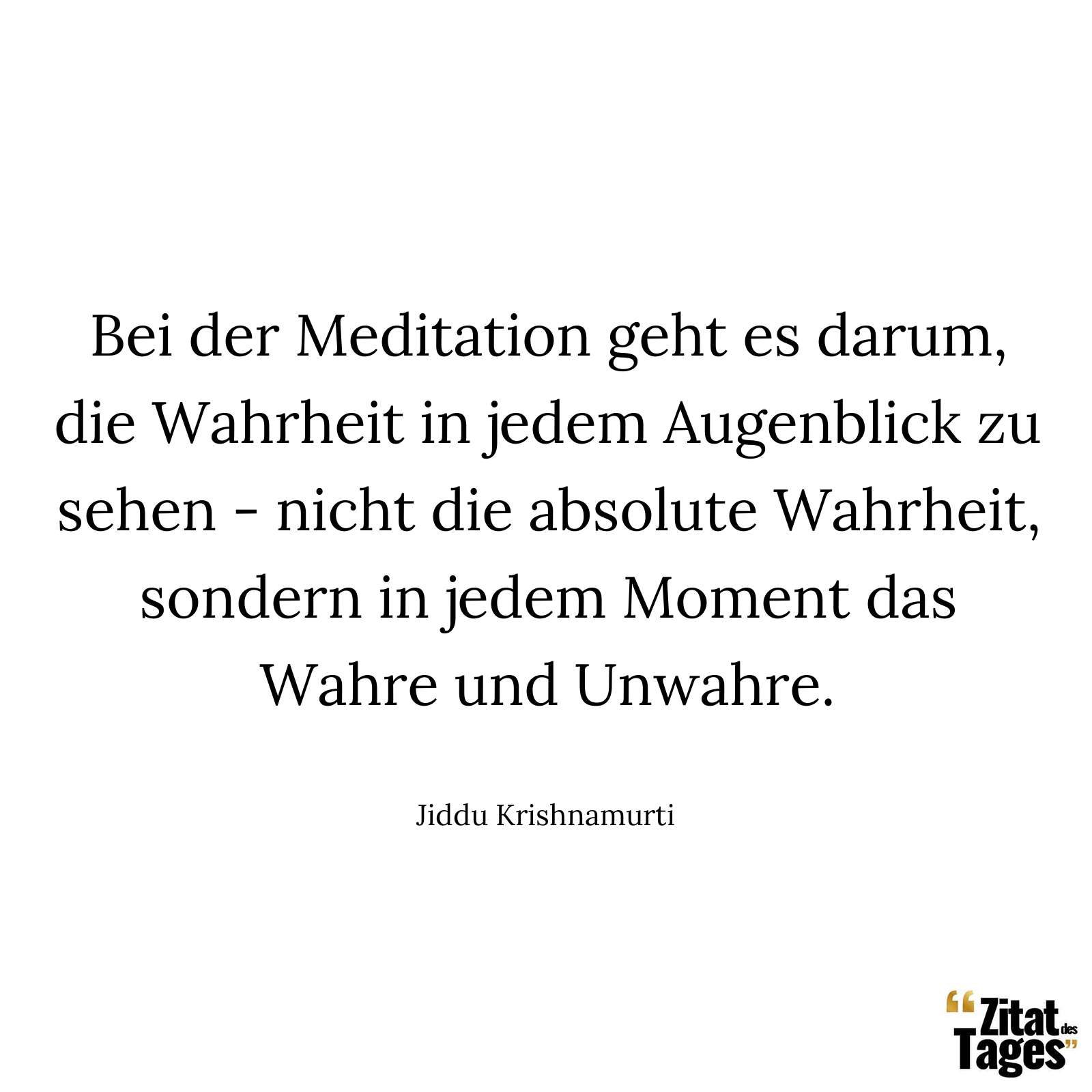 Bei der Meditation geht es darum, die Wahrheit in jedem Augenblick zu sehen - nicht die absolute Wahrheit, sondern in jedem Moment das Wahre und Unwahre. - Jiddu Krishnamurti