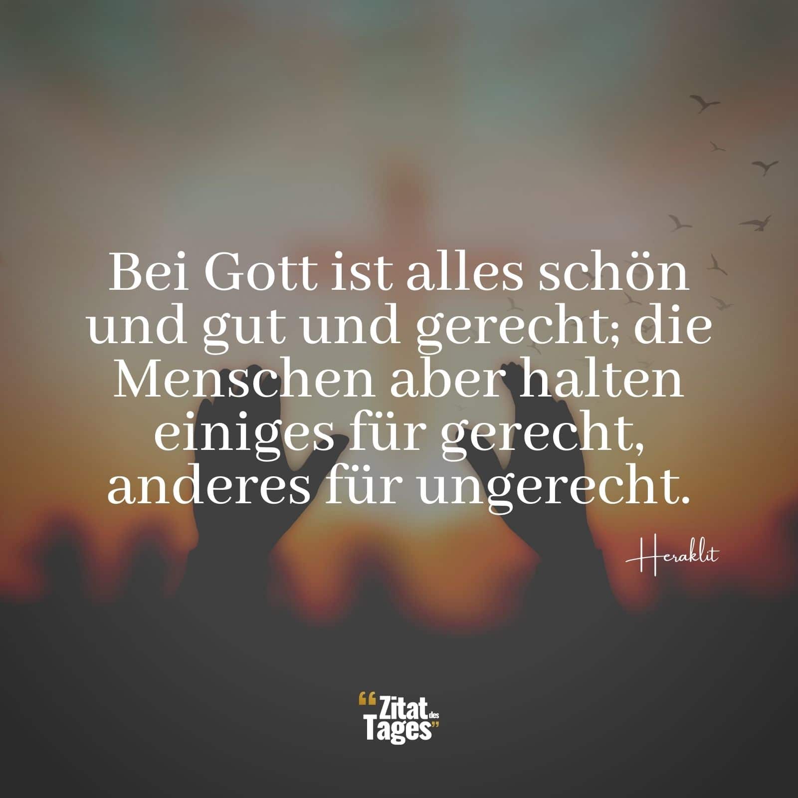 Bei Gott ist alles schön und gut und gerecht; die Menschen aber halten einiges für gerecht, anderes für ungerecht. - Heraklit