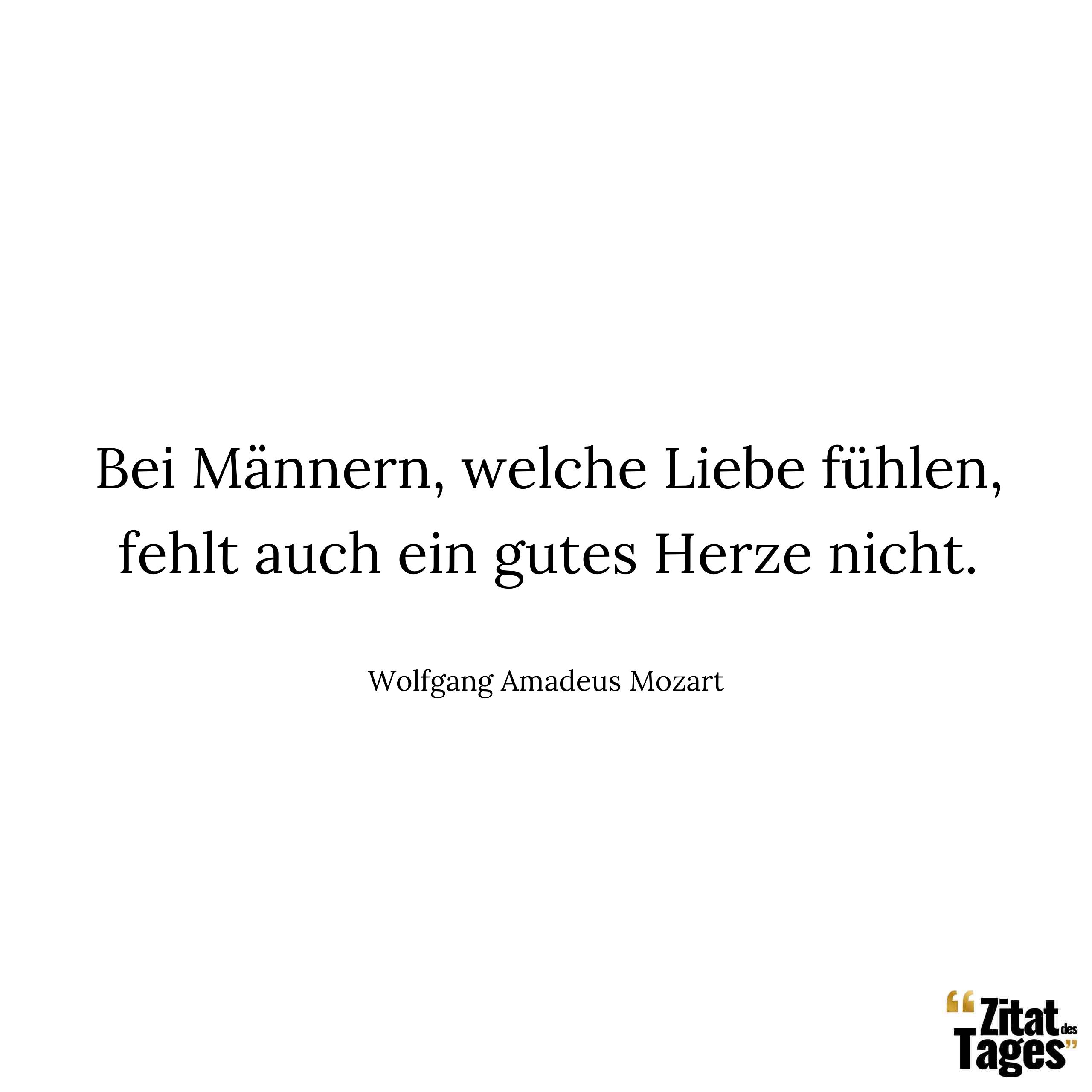 Bei Männern, welche Liebe fühlen, fehlt auch ein gutes Herze nicht. - Wolfgang Amadeus Mozart