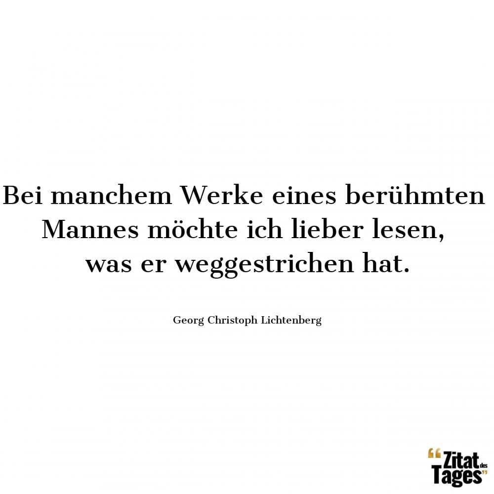 Bei manchem Werke eines berühmten Mannes möchte ich lieber lesen, was er weggestrichen hat. - Georg Christoph Lichtenberg