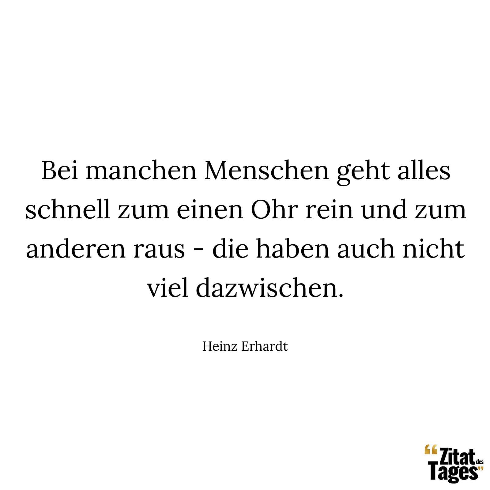 Bei manchen Menschen geht alles schnell zum einen Ohr rein und zum anderen raus - die haben auch nicht viel dazwischen. - Heinz Erhardt