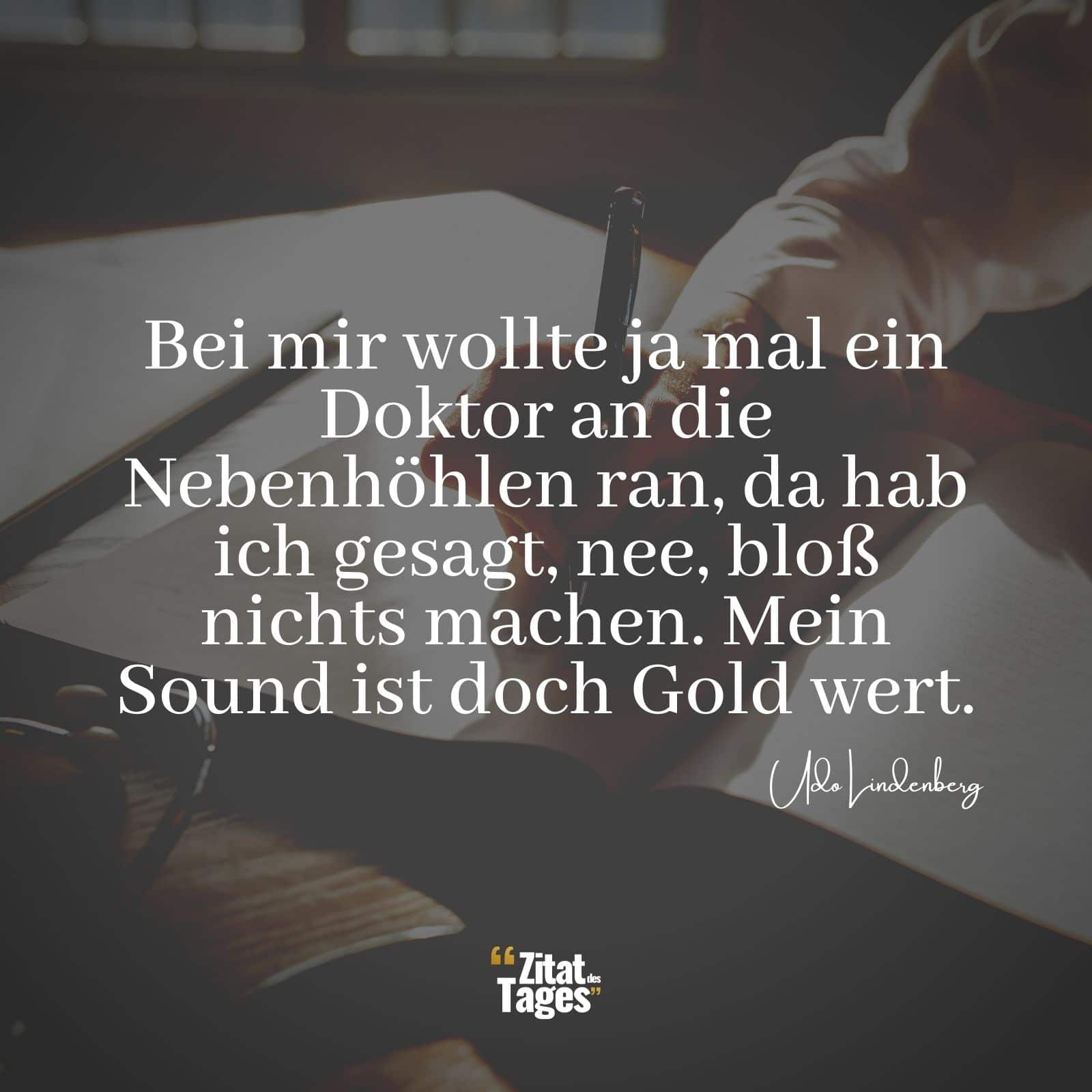 Bei mir wollte ja mal ein Doktor an die Nebenhöhlen ran, da hab ich gesagt, nee, bloß nichts machen. Mein Sound ist doch Gold wert. - Udo Lindenberg