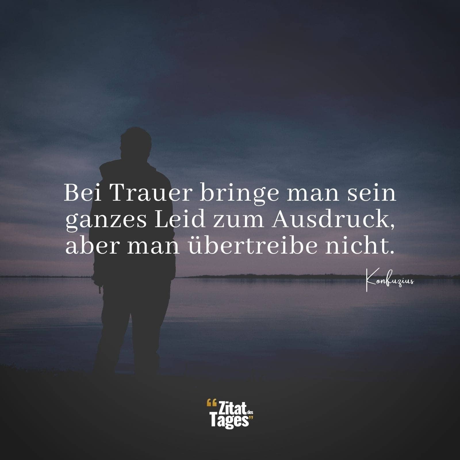 Bei Trauer bringe man sein ganzes Leid zum Ausdruck, aber man übertreibe nicht. - Konfuzius