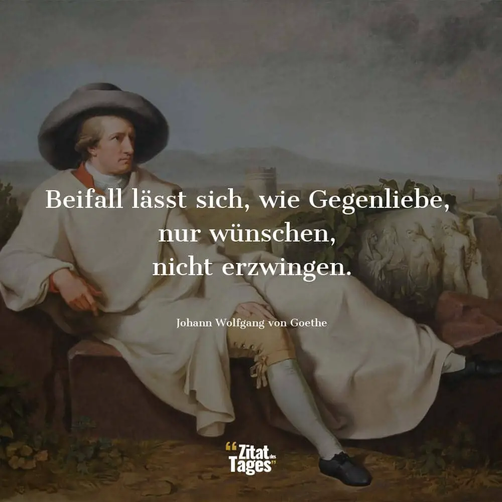 Beifall lässt sich, wie Gegenliebe, nur wünschen, nicht erzwingen. - Johann Wolfgang von Goethe