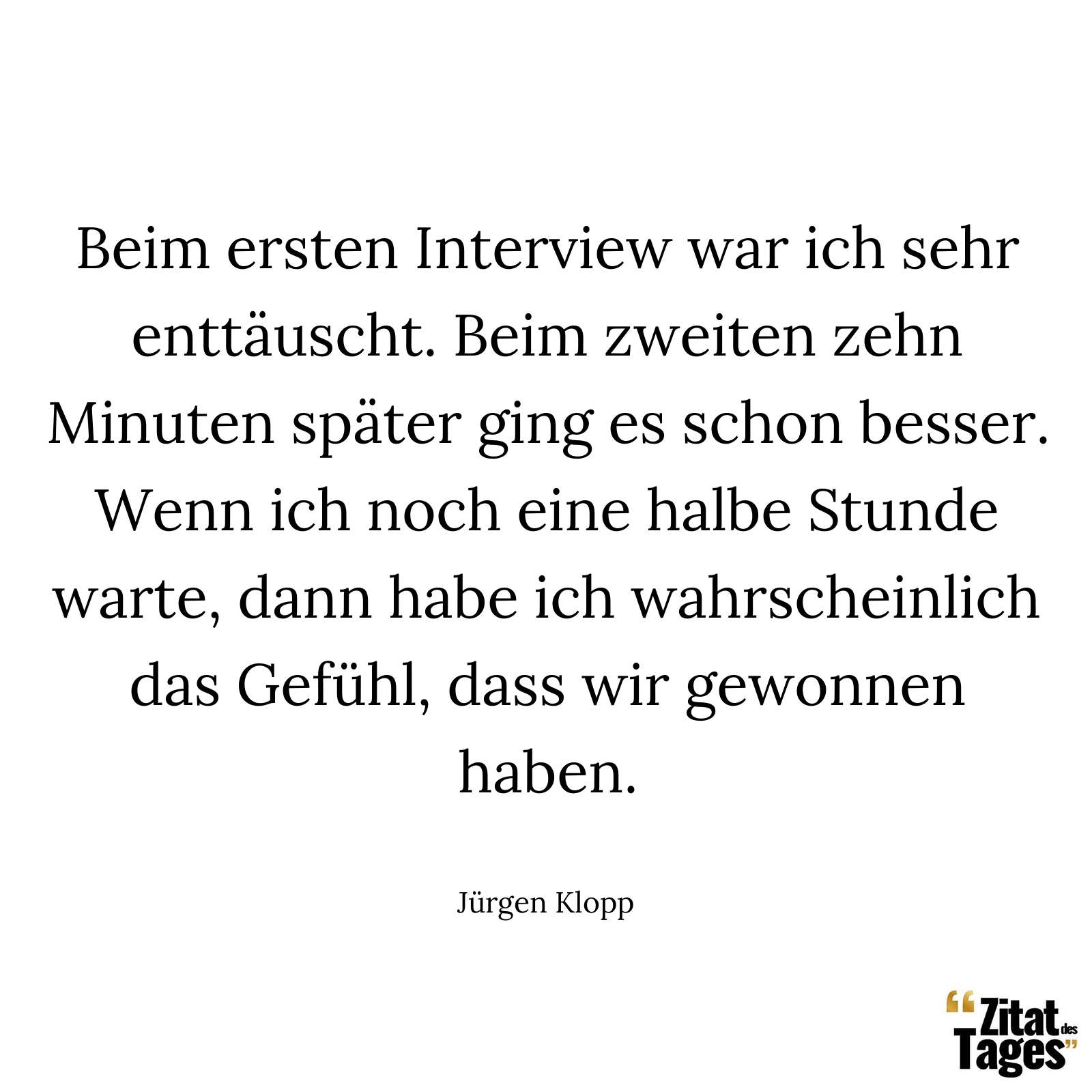 Beim ersten Interview war ich sehr enttäuscht. Beim zweiten zehn Minuten später ging es schon besser. Wenn ich noch eine halbe Stunde warte, dann habe ich wahrscheinlich das Gefühl, dass wir gewonnen haben. - Jürgen Klopp