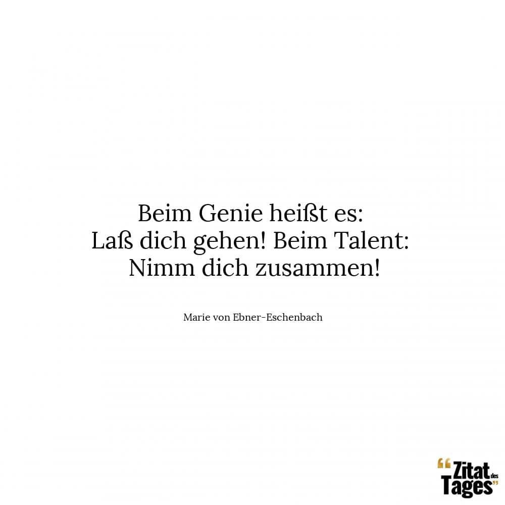 Beim Genie heißt es: Laß dich gehen! Beim Talent: Nimm dich zusammen! - Marie von Ebner-Eschenbach