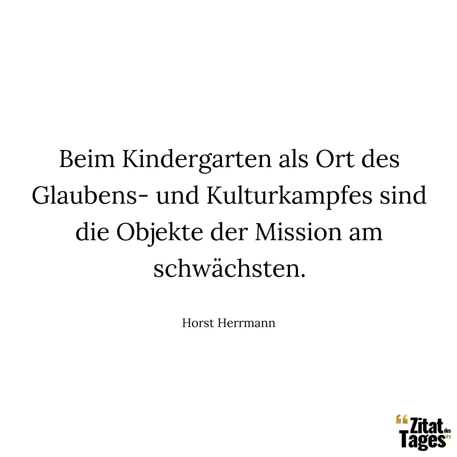 Beim Kindergarten als Ort des Glaubens- und Kulturkampfes sind die Objekte der Mission am schwächsten. - Horst Herrmann