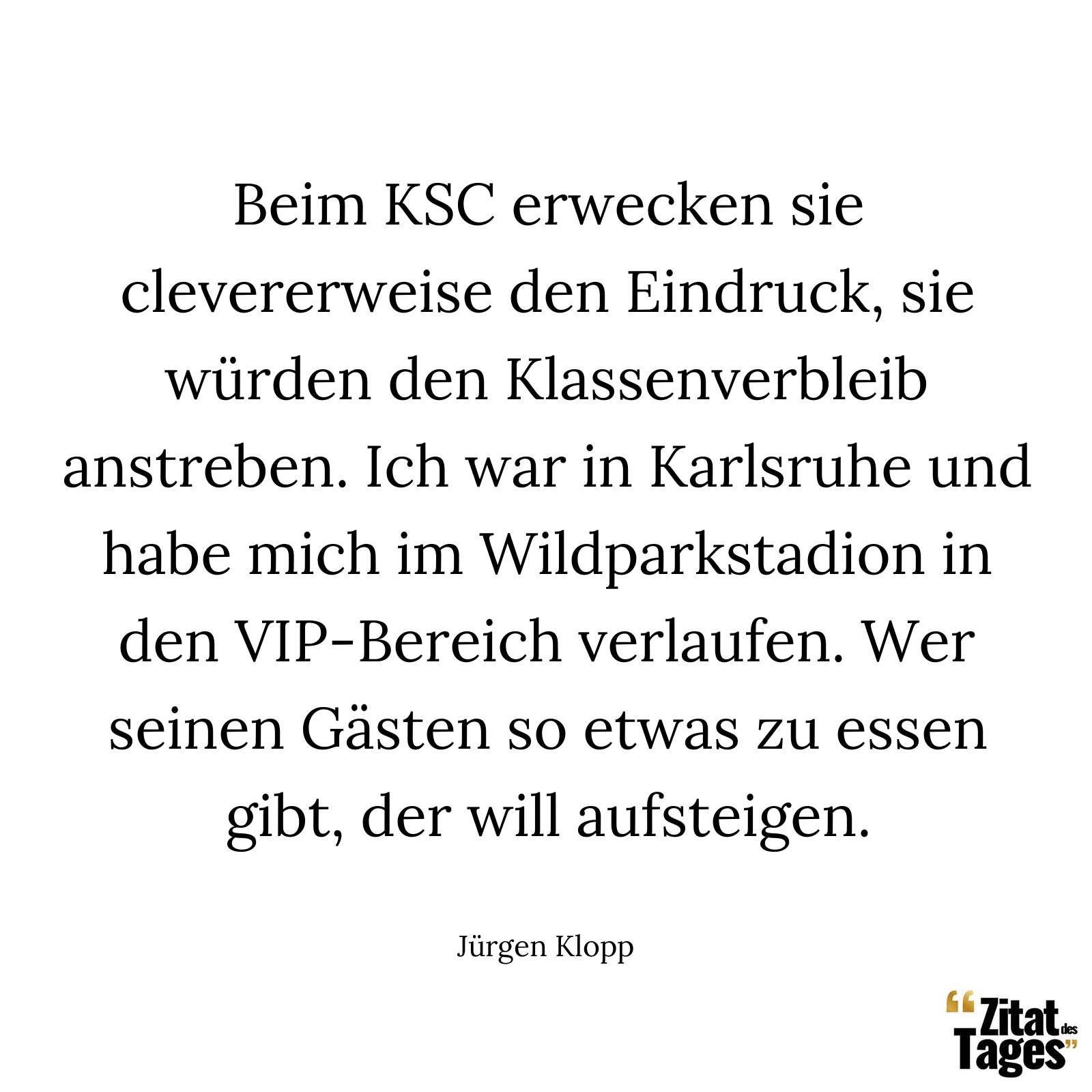 Beim KSC erwecken sie clevererweise den Eindruck, sie würden den Klassenverbleib anstreben. Ich war in Karlsruhe und habe mich im Wildparkstadion in den VIP-Bereich verlaufen. Wer seinen Gästen so etwas zu essen gibt, der will aufsteigen. - Jürgen Klopp