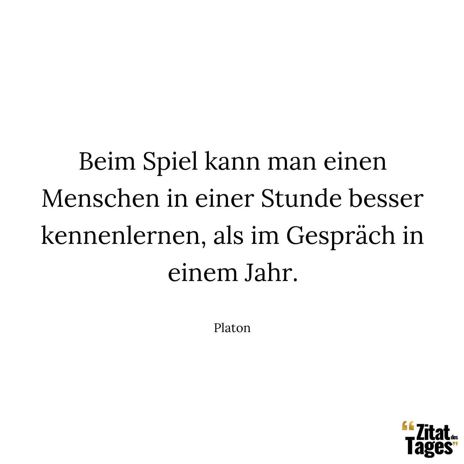 Beim Spiel kann man einen Menschen in einer Stunde besser kennenlernen, als im Gespräch in einem Jahr. - Platon